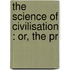 The Science Of Civilisation : Or, The Pr