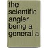 The Scientific Angler. Being A General A
