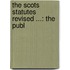 The Scots Statutes Revised ...: The Publ