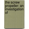The Screw Propeller: An Investigation Of door Onbekend