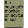 The Seaman's Monitor; Or, Advice To Sea by Unknown