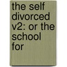 The Self Divorced V2: Or The School For by Unknown