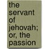 The Servant Of Jehovah; Or, The Passion