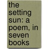 The Setting Sun: A Poem, In Seven Books door Onbekend