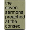 The Seven Sermons Preached At The Consec by Unknown