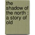 The Shadow Of The North : A Story Of Old