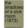 The Shadows Of A Sick Room (1873) by Unknown