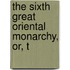 The Sixth Great Oriental Monarchy, Or, T