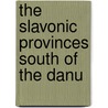 The Slavonic Provinces South Of The Danu door Onbekend