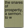 The Snares Of Prospertiy, A Sermon. To W by John Clayton