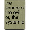 The Source Of The Evil: Or, The System D by Unknown