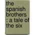 The Spanish Brothers : A Tale Of The Six