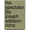The Spectator. [By Joseph Addison, Richa by Sir Richard Steele