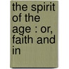 The Spirit Of The Age : Or, Faith And In door Joseph Kearney Foran