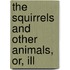 The Squirrels And Other Animals, Or, Ill