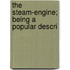 The Steam-Engine; Being A Popular Descri