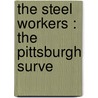 The Steel Workers : The Pittsburgh Surve by John A. 1881-1959 Fitch