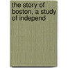 The Story Of Boston, A Study Of Independ by Arthur Gilman
