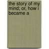 The Story Of My Mind; Or, How I Became A by Mangasar Mugurditch Mangasarian