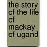 The Story Of The Life Of Mackay Of Ugand door J.W. H