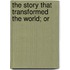 The Story That Transformed The World; Or