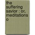 The Suffering Savior : Or, Meditations O