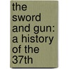 The Sword And Gun: A History Of The 37th by Unknown