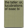 The Tatler: Or, Lucubrations Of Isaac Bi by See Notes Multiple Contributors