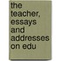 The Teacher, Essays And Addresses On Edu