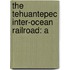 The Tehuantepec Inter-Ocean Railroad: A