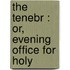 The Tenebr : Or, Evening Office For Holy