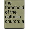 The Threshold Of The Catholic Church: A by Unknown