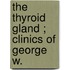 The Thyroid Gland ; Clinics Of George W.