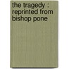 The Tragedy : Reprinted From Bishop Pone by John Ponet