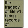 The Tragedy Of Life V1: Being Records Of by Unknown