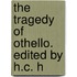 The Tragedy Of Othello. Edited By H.C. H