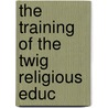 The Training Of The Twig  Religious Educ by Cyprian Leycester Drawbridge