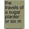 The Travels Of A Sugar Planter: Or Six M door Onbekend