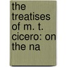 The Treatises Of M. T. Cicero: On The Na door Onbekend
