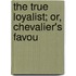 The True Loyalist; Or, Chevalier's Favou