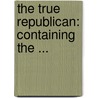 The True Republican: Containing The ... by Jonathan French