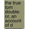 The True Tom Double: Or, An Account Of D by See Notes Multiple Contributors