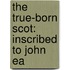 The True-Born Scot: Inscribed To John Ea