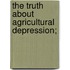 The Truth About Agricultural Depression;