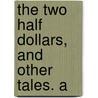 The Two Half Dollars, And Other Tales. A by Adeline E. 1796 Or 7-1828 Gould