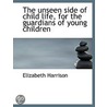 The Unseen Side Of Child Life, For The G by Elizabeth Harrison