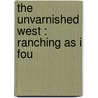 The Unvarnished West : Ranching As I Fou by James Matthew Pollock