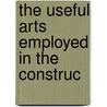 The Useful Arts Employed In The Construc door Onbekend