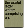 The Useful Letter Writer: Comprising A S door Onbekend