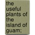 The Useful Plants Of The Island Of Guam;